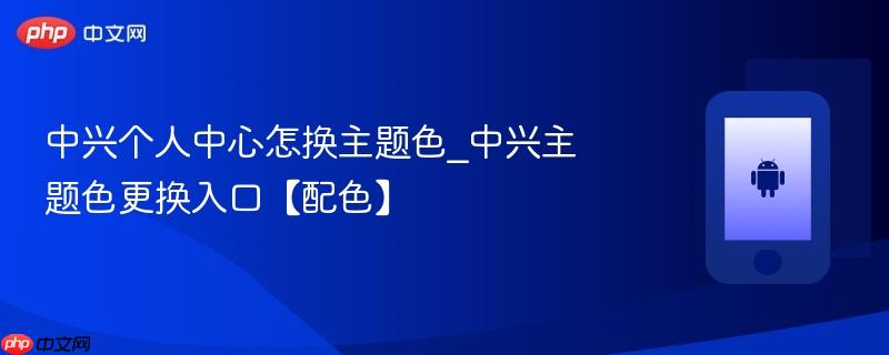 中兴个人中心怎换主题色_中兴主题色更换入口【配色】