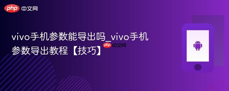 vivo手机参数能导出吗_vivo手机参数导出教程【技巧】