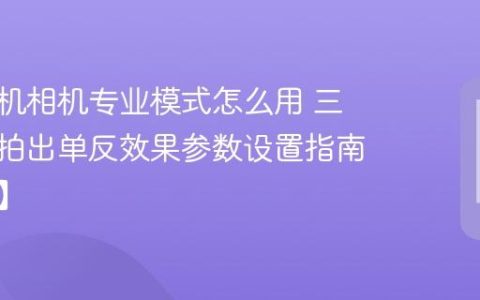 三星手机相机专业模式怎么用​ 三星手机拍出单反效果参数设置指南【步骤】