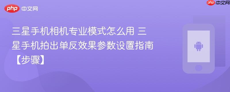 三星手机相机专业模式怎么用​ 三星手机拍出单反效果参数设置指南【步骤】
