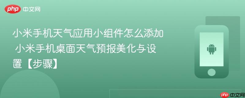 小米手机天气应用小组件怎么添加​ 小米手机桌面天气预报美化与设置【步骤】
