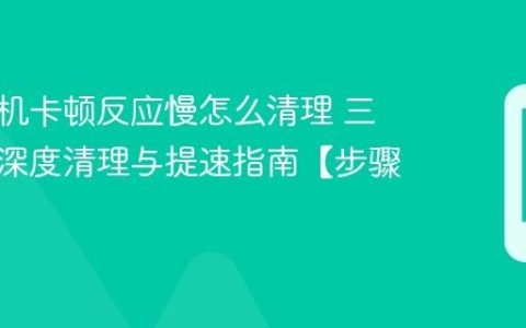 三星手机卡顿反应慢怎么清理​ 三星手机深度清理与提速指南【步骤】