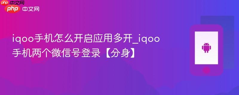 iqoo手机怎么开启应用多开_iqoo手机两个微信号登录【分身】