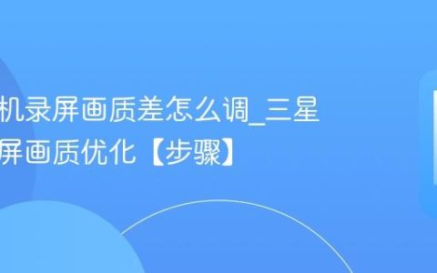 三星手机录屏画质差怎么调?三星手机录屏画质优化【步骤】