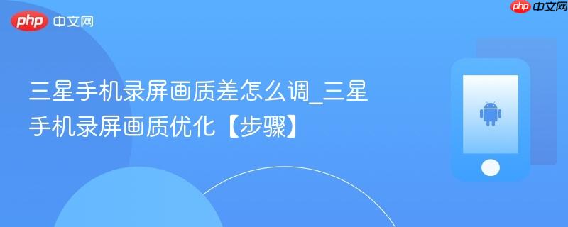 三星手机录屏画质差怎么调_三星手机录屏画质优化【步骤】