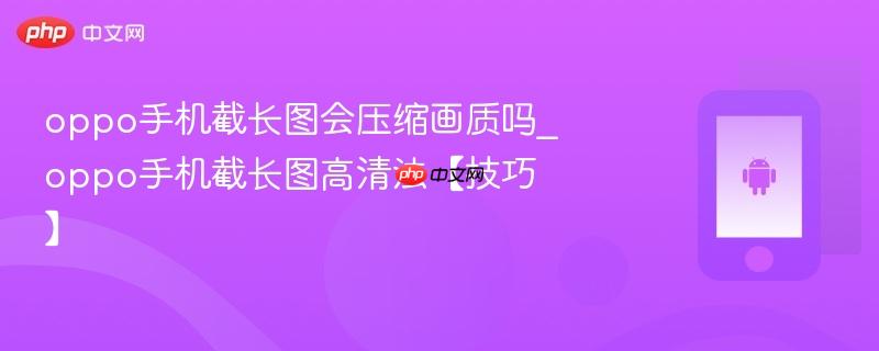oppo手机截长图会压缩画质吗_oppo手机截长图高清法【技巧】