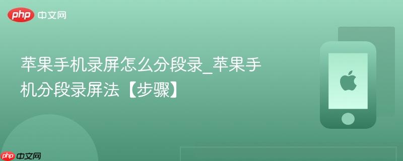 苹果手机录屏怎么分段录_苹果手机分段录屏法【步骤】