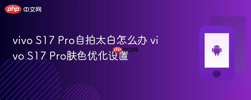 vivo s17 pro自拍太白怎么办 vivo s17 pro肤色优化设置