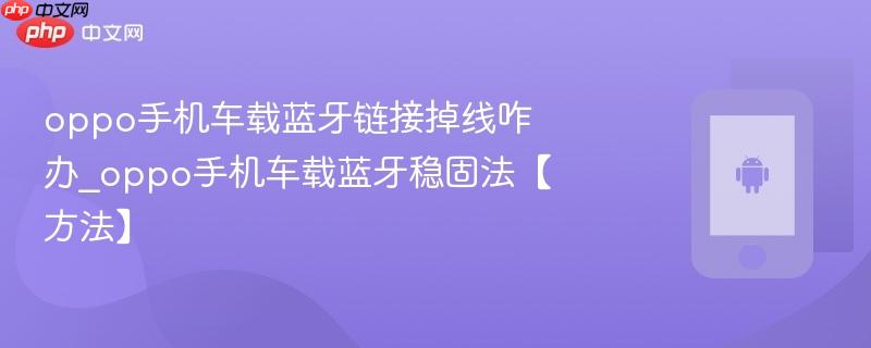 oppo手机车载蓝牙链接掉线咋办_oppo手机车载蓝牙稳固法【方法】