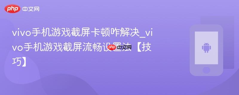 vivo手机游戏截屏卡顿咋解决_vivo手机游戏截屏流畅设置法【技巧】