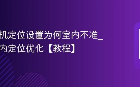 三星手机定位设置为何室内不准?三星室内定位优化【教程】