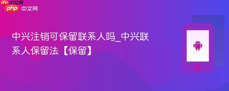 中兴注销可保留联系人吗_中兴联系人保留法【保留】