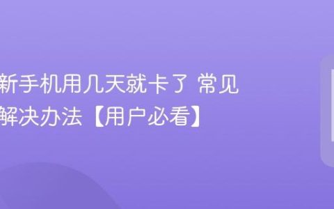 为什么新手机用几天就卡了 常见原因和解决办法【用户必看】