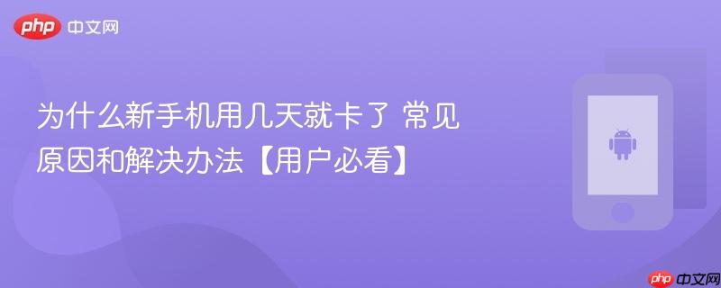 为什么新手机用几天就卡了 常见原因和解决办法【用户必看】