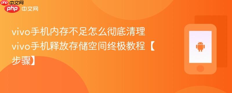 vivo手机内存不足怎么彻底清理​ vivo手机释放存储空间终极教程【步骤】