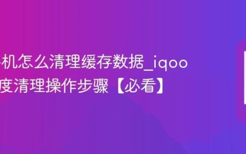iqoo手机怎么清理缓存数据?iqoo手机深度清理操作步骤【必看】