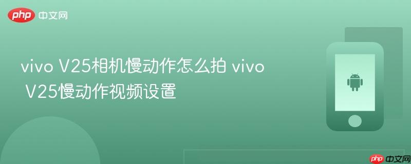 vivo v25相机慢动作怎么拍 vivo v25慢动作视频设置