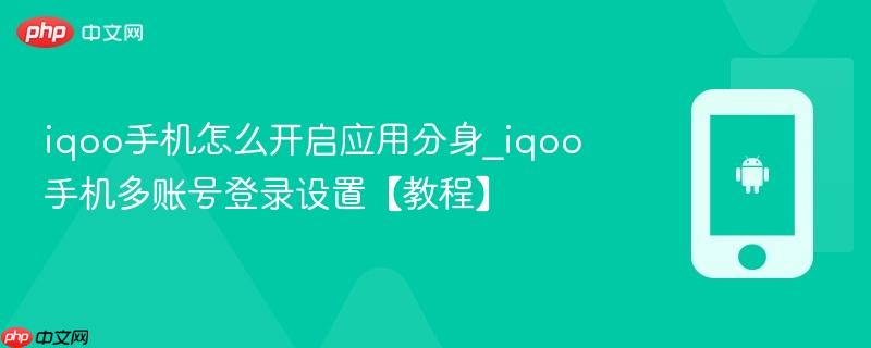 iqoo手机怎么开启应用分身_iqoo手机多账号登录设置【教程】