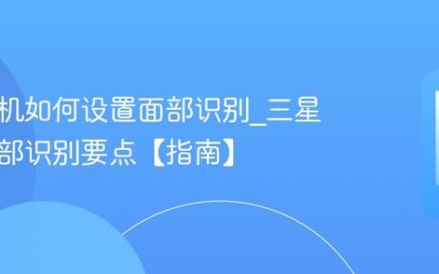 三星手机如何设置面部识别?三星设置面部识别要点【指南】
