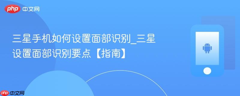 三星手机如何设置面部识别_三星设置面部识别要点【指南】