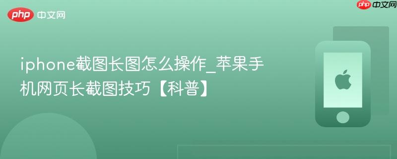 iphone截图长图怎么操作_苹果手机网页长截图技巧【科普】