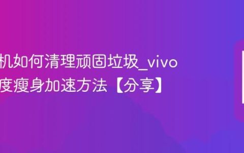 vivo手机如何清理顽固垃圾?vivo手机深度瘦身加速方法【分享】