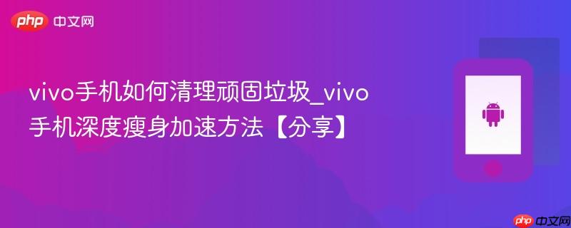 vivo手机如何清理顽固垃圾_vivo手机深度瘦身加速方法【分享】