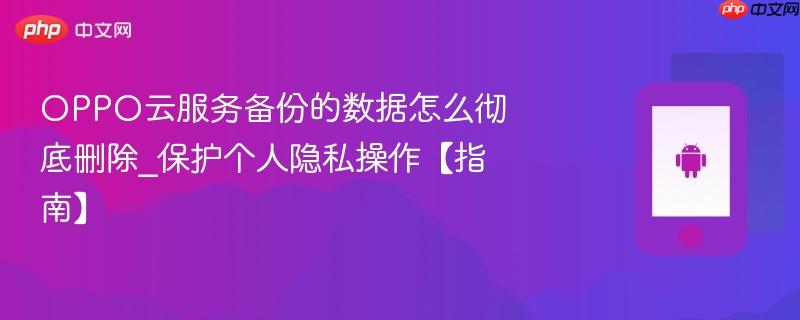 oppo云服务备份的数据怎么彻底删除_保护个人隐私操作【指南】