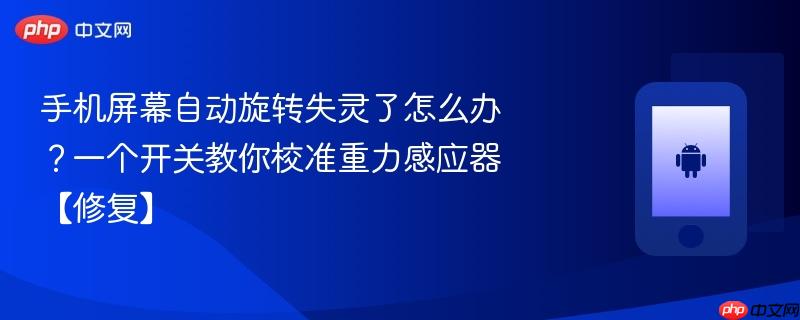 手机屏幕自动旋转失灵了怎么办？一个开关教你校准重力感应器【修复】