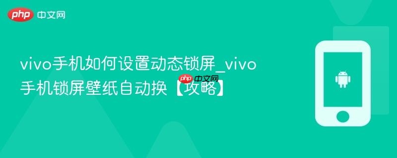 vivo手机如何设置动态锁屏_vivo手机锁屏壁纸自动换【攻略】