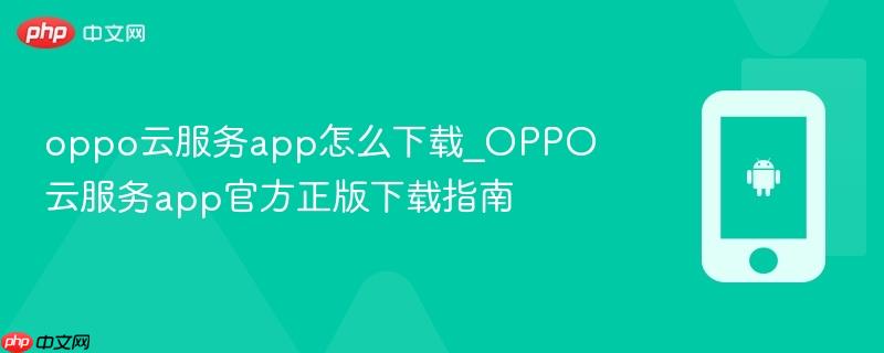 oppo云服务app怎么下载_oppo云服务app官方正版下载指南
