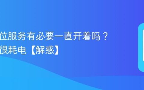 手机定位服务有必要一直开着吗？会不会很耗电【解惑】