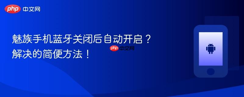 魅族手机蓝牙关闭后自动开启？解决的简便方法！
