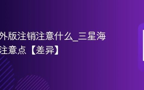 三星海外版注销注意什么?三星海外注销注意点【差异】