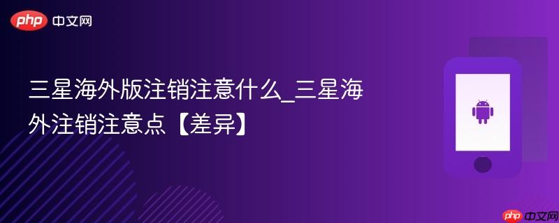 三星海外版注销注意什么_三星海外注销注意点【差异】