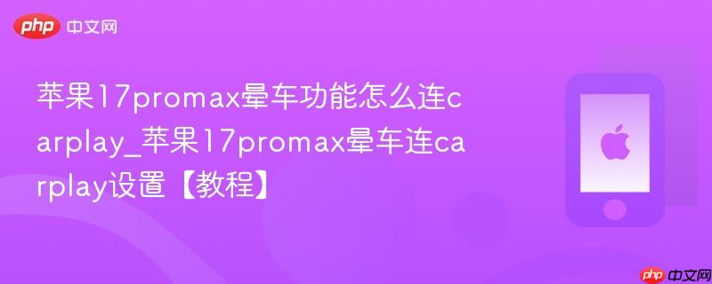苹果17promax晕车功能怎么连carplay_苹果17promax晕车连carplay设置【教程】