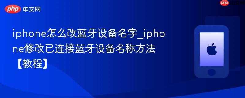 iphone怎么改蓝牙设备名字_iphone修改已连接蓝牙设备名称方法【教程】