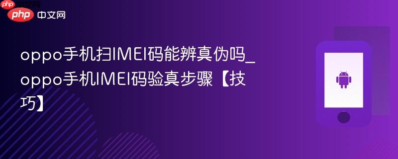 oppo手机扫imei码能辨真伪吗_oppo手机imei码验真步骤【技巧】