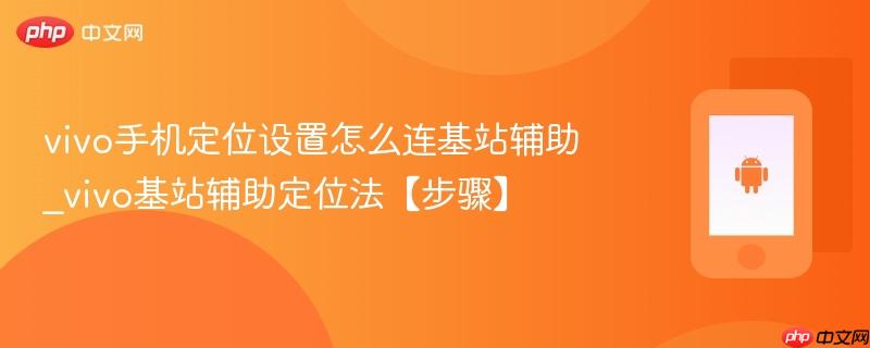 vivo手机定位设置怎么连基站辅助_vivo基站辅助定位法【步骤】