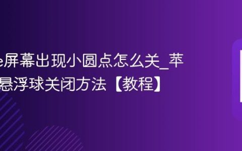iphone屏幕出现小圆点怎么关?苹果手机悬浮球关闭方法【教程】