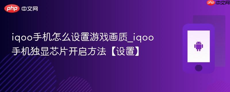 iqoo手机怎么设置游戏画质_iqoo手机独显芯片开启方法【设置】