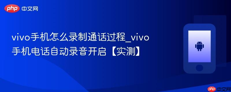 vivo手机怎么录制通话过程_vivo手机电话自动录音开启【实测】
