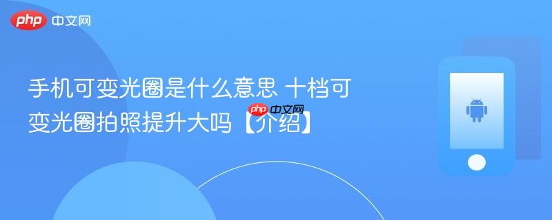 手机可变光圈是什么意思 十档可变光圈拍照提升大吗【介绍】