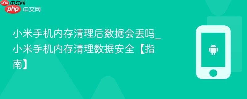 小米手机内存清理后数据会丢吗_小米手机内存清理数据安全【指南】