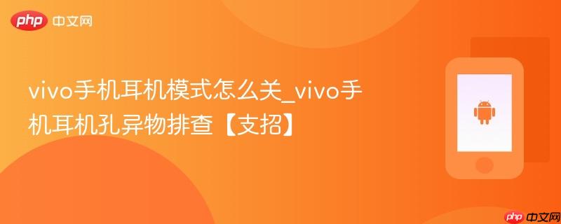 vivo手机耳机模式怎么关_vivo手机耳机孔异物排查【支招】