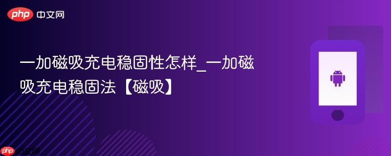 一加磁吸充电稳固性怎样_一加磁吸充电稳固法【磁吸】