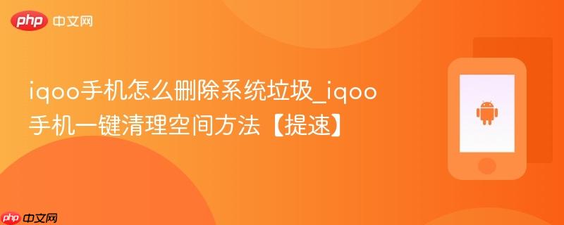 iqoo手机怎么删除系统垃圾_iqoo手机一键清理空间方法【提速】