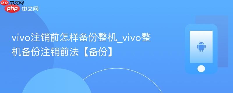 vivo注销前怎样备份整机_vivo整机备份注销前法【备份】