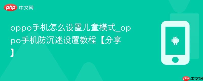 oppo手机怎么设置儿童模式_oppo手机防沉迷设置教程【分享】
