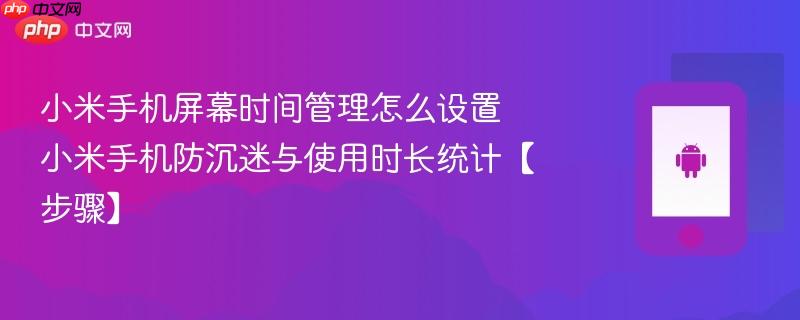 小米手机屏幕时间管理怎么设置 小米手机防沉迷与使用时长统计【步骤】